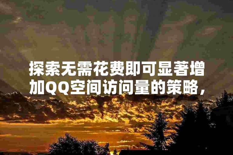 探索无需花费即可显著增加QQ空间访问量的策略，2024年必备技巧大公开！