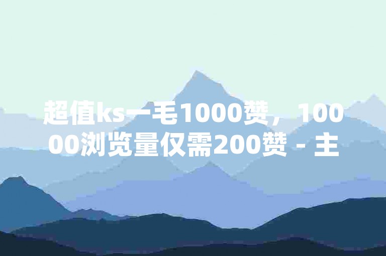 超值ks一毛1000赞，10000浏览量仅需200赞 - 主页赞qq - dy双击业务独家揭秘。