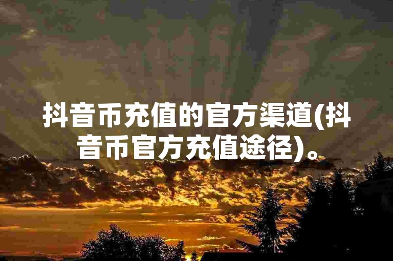 抖音币充值的官方渠道(抖音币官方充值途径)。