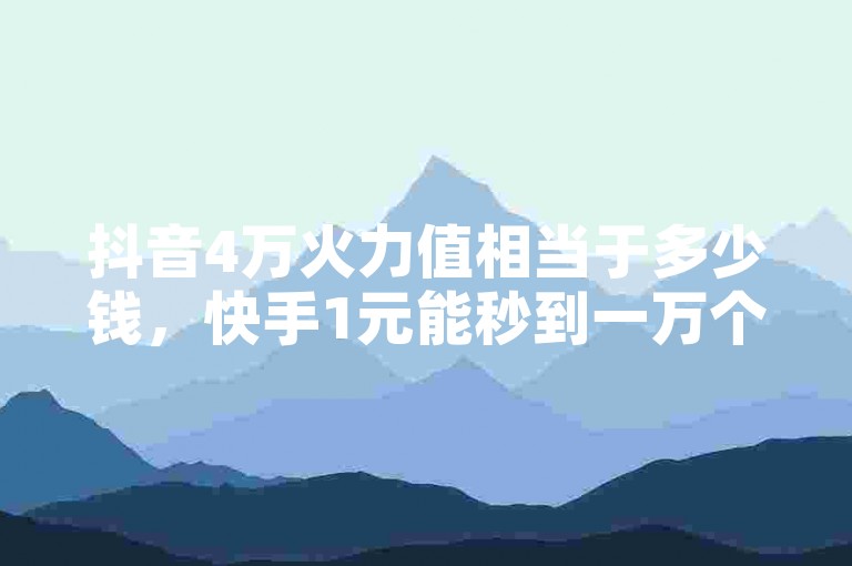 抖音4万火力值相当于多少钱，快手1元能秒到一万个赞。