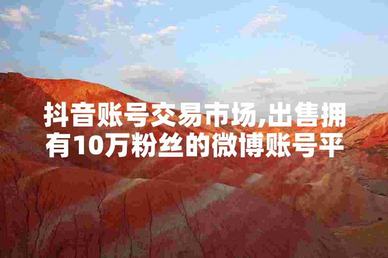 抖音账号交易市场,出售拥有10万粉丝的微博账号平台