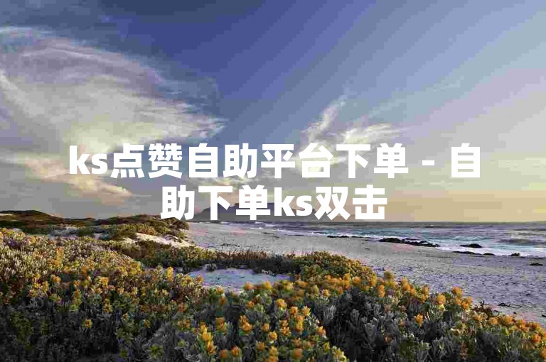 ks点赞自助平台下单 - 自助下单ks双击50
