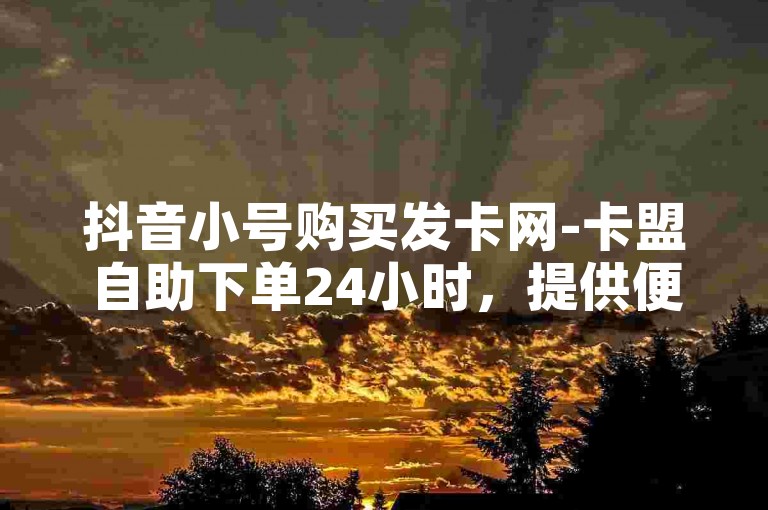 抖音小号购买发卡网-卡盟自助下单24小时，提供便捷的服务。