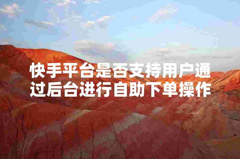 快手平台是否支持用户通过后台进行自助下单操作，以及相关的涨赞服务网址是什么？