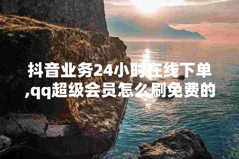 抖音业务24小时在线下单,qq超级会员怎么刷免费的 - 抖音号在哪里出售最安全 - 穿越火线卡盟