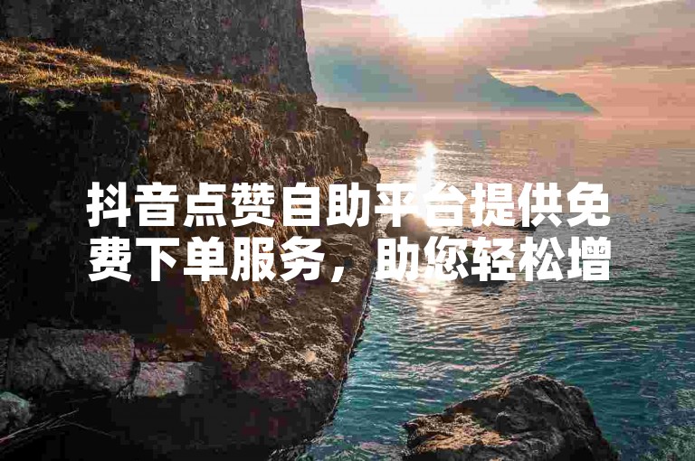 抖音点赞自助平台提供免费下单服务，助您轻松增加粉丝。