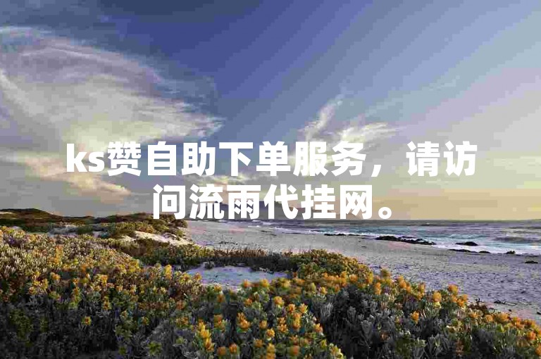 ks赞自助下单服务，请访问流雨代挂网。