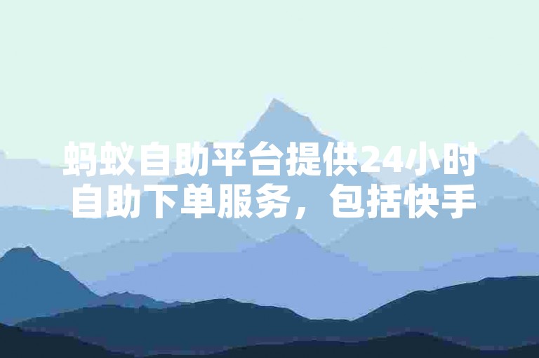 蚂蚁自助平台提供24小时自助下单服务，包括快手点赞购买，且软件下载价格最便宜。