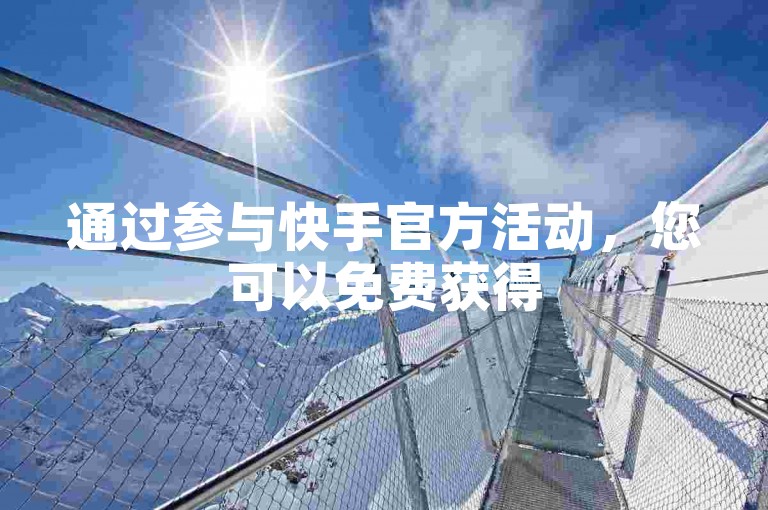 通过参与快手官方活动，您可以免费获得50个赞，这是提升视频热度的有效途径。