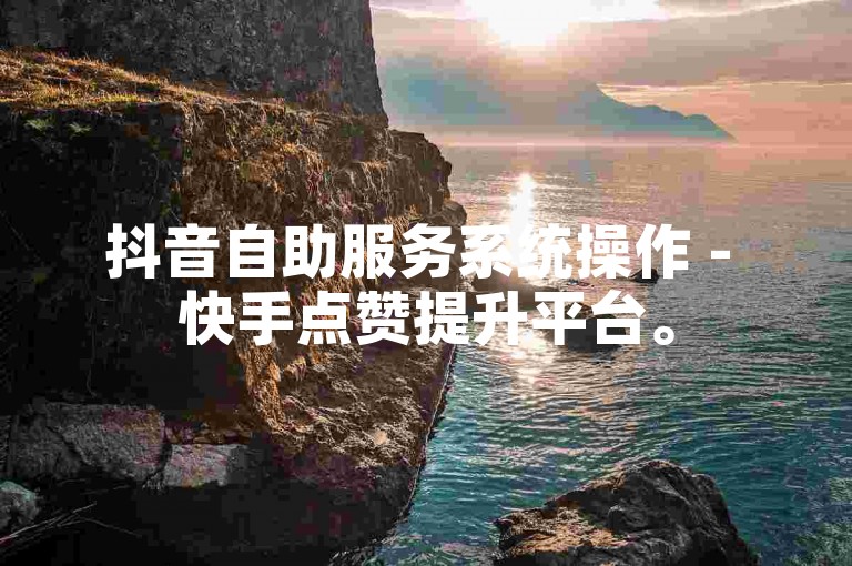 抖音自助服务系统操作 - 快手点赞提升平台。