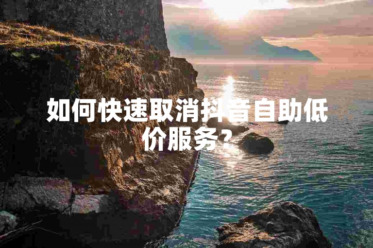 如何快速取消抖音自助低价服务？