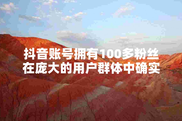 抖音账号拥有100多粉丝在庞大的用户群体中确实显得较少。