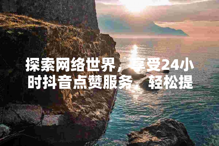 探索网络世界，享受24小时抖音点赞服务，轻松提升QQ空间人气 - 专业机器人助力，1元开启超级会员体验。