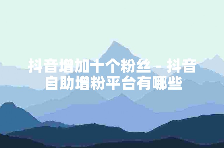 抖音增加十个粉丝 - 抖音自助增粉平台有哪些