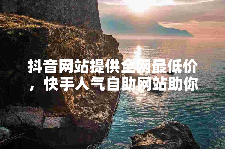 抖音网站提供全网最低价，快手人气自助网站助你快速增加粉丝，拼多多50元提现需要邀请多位好友助力，而拥有1千粉丝的快手账号可以通过多种方式赚钱。