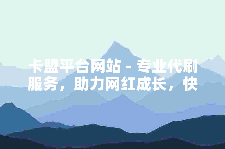 卡盟平台网站 - 专业代刷服务，助力网红成长，快手业务全覆盖。