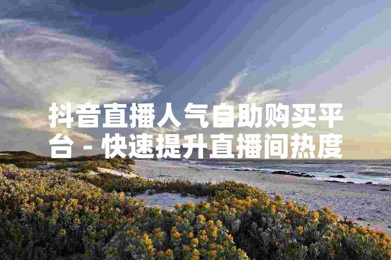 抖音直播人气自助购买平台 - 快速提升直播间热度