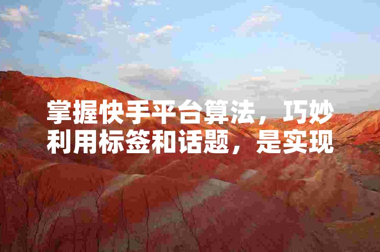 掌握快手平台算法，巧妙利用标签和话题，是实现视频免费播放量突破一万的有效方法！