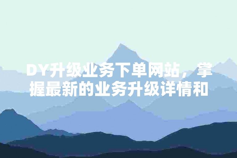 DY升级业务下单网站，掌握最新的业务升级详情和下单步骤