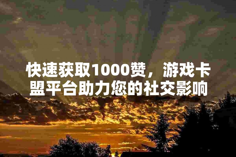 快速获取1000赞，游戏卡盟平台助力您的社交影响力飙升。