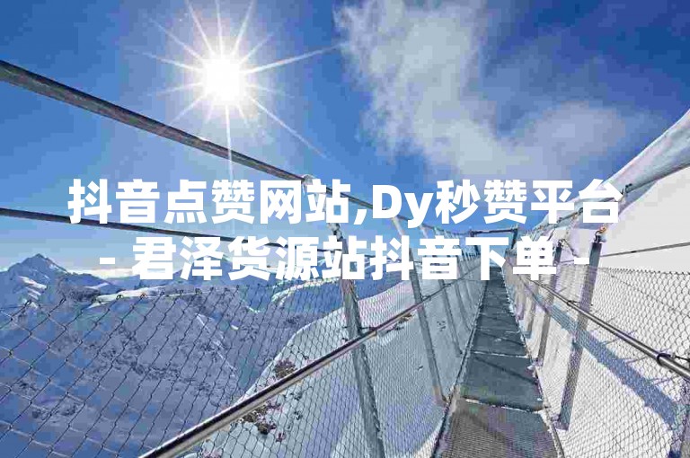 抖音点赞网站,Dy秒赞平台 - 君泽货源站抖音下单 - 微信投票网站