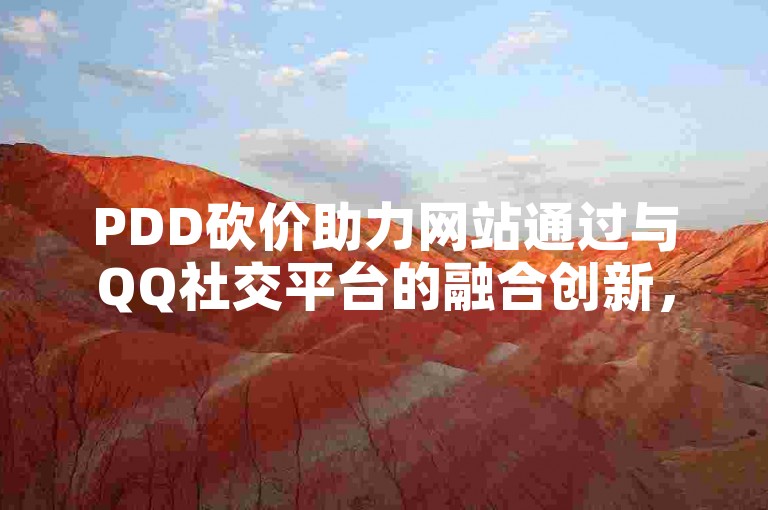 PDD砍价助力网站通过与QQ社交平台的融合创新，实现了用户互动和购物体验的双重提升。