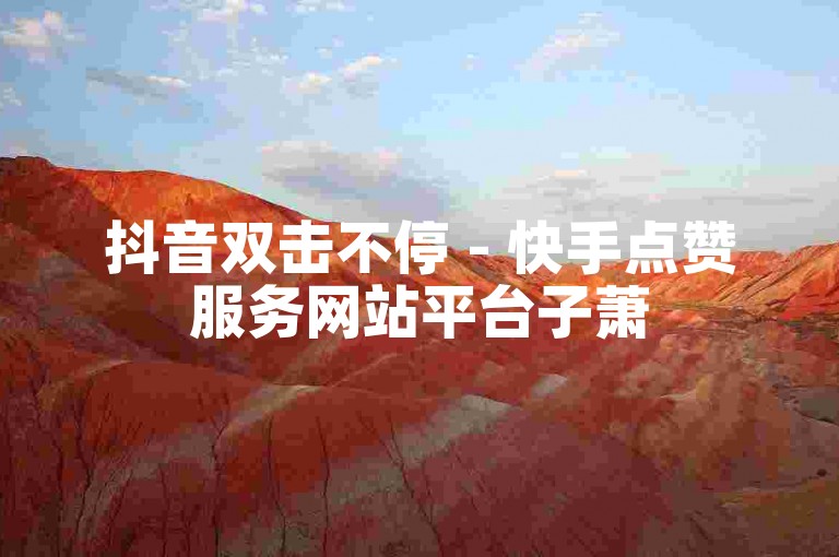 抖音双击不停 - 快手点赞服务网站平台子萧