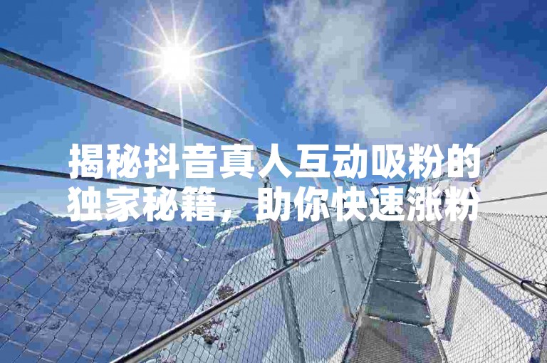 揭秘抖音真人互动吸粉的独家秘籍，助你快速涨粉！