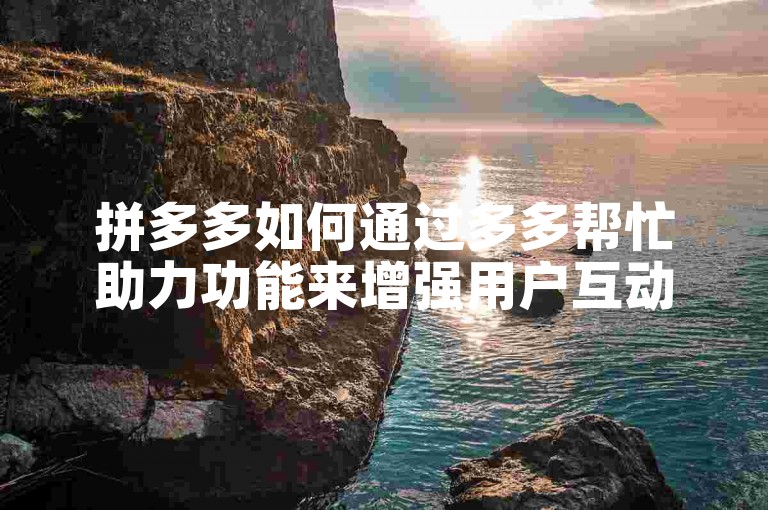 拼多多如何通过多多帮忙助力功能来增强用户互动？