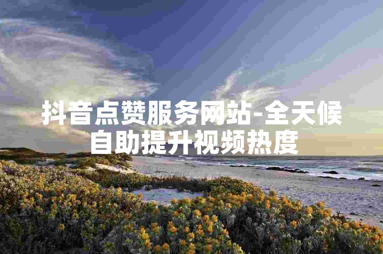 抖音点赞服务网站-全天候自助提升视频热度