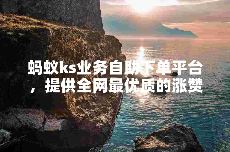 蚂蚁ks业务自助下单平台，提供全网最优质的涨赞服务。