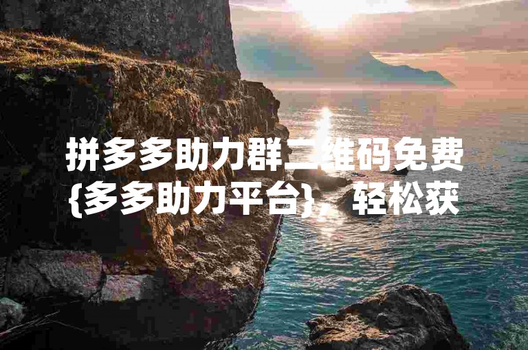 拼多多助力群二维码免费{多多助力平台}，轻松获取助力，享受购物优惠。