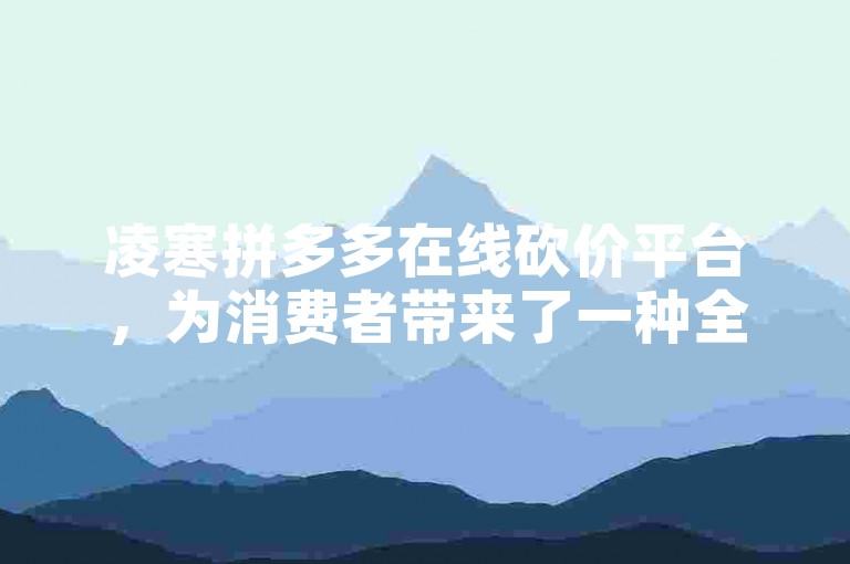 凌寒拼多多在线砍价平台，为消费者带来了一种全新的、轻松愉悦的购物体验。