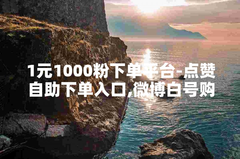 1元1000粉下单平台-点赞自助下单入口,微博白号购买，提供快速、便捷的服务体验。