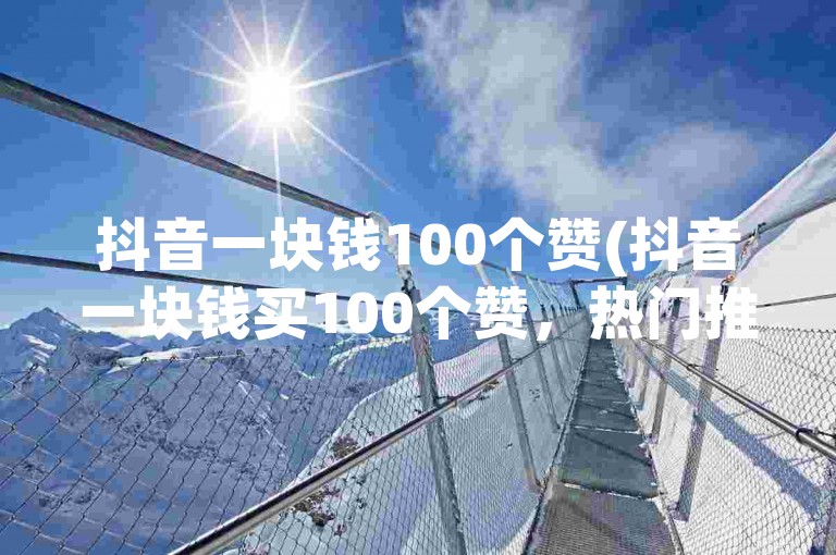 抖音一块钱100个赞(抖音一块钱买100个赞，热门推荐)
