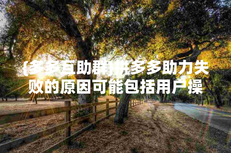 {多多互助群}拼多多助力失败的原因可能包括用户操作不当、网络问题或系统故障等。