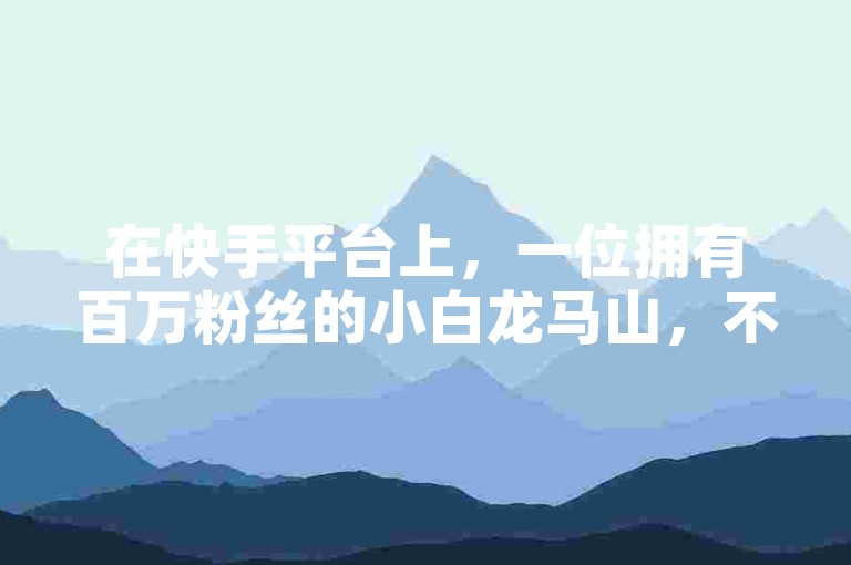 在快手平台上，一位拥有百万粉丝的小白龙马山，不仅分享着关于大地房产装修的专业知识，还提供了详尽的成语词义解析服务，让iPhone54.67.700的用户也能轻松学习。