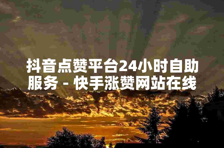 抖音点赞平台24小时自助服务 - 快手涨赞网站在线提升人气