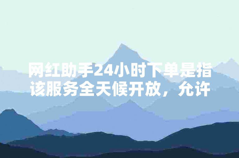 网红助手24小时下单是指该服务全天候开放，允许用户在任何时间进行订单的提交和处理。