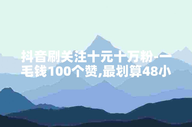 抖音刷关注十元十万粉-一毛钱100个赞,最划算48小时自助下单平台下载
