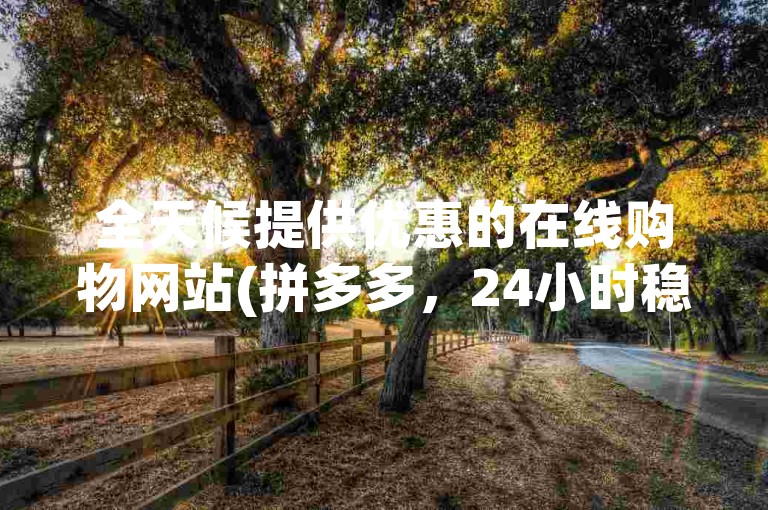 全天候提供优惠的在线购物网站(拼多多，24小时稳定低价下单)。
