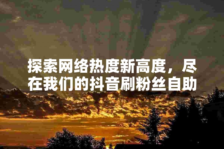 探索网络热度新高度，尽在我们的抖音刷粉丝自助下单平台，提供免费1000赞服务，助您快速提升影响力。