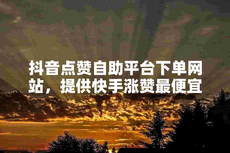 抖音点赞自助平台下单网站，提供快手涨赞最便宜服务。