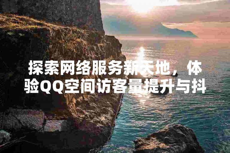 探索网络服务新天地，体验QQ空间访客量提升与抖音24小时自助点赞充值的便捷，尽在专业抖音充值入口。