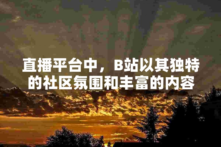 直播平台中，B站以其独特的社区氛围和丰富的内容生态而著称，而抖音则以其短视频形式吸引了大量用户，至于QQ空间说说赞的自助下单服务，则反映了社交网络中用户对于互动量的追求。