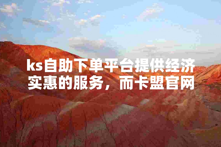 ks自助下单平台提供经济实惠的服务，而卡盟官网则是一个便捷的自助下单选择。
