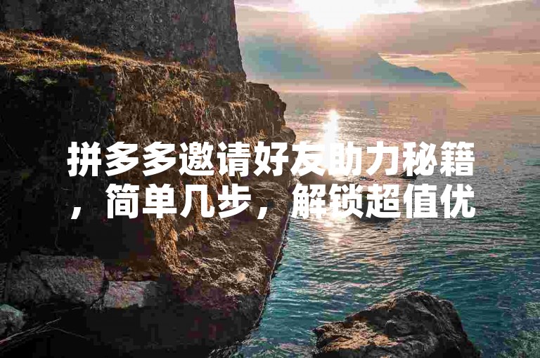 拼多多邀请好友助力秘籍，简单几步，解锁超值优惠。