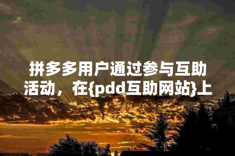 拼多多用户通过参与互助活动，在{pdd互助网站}上共同助力获取优惠。