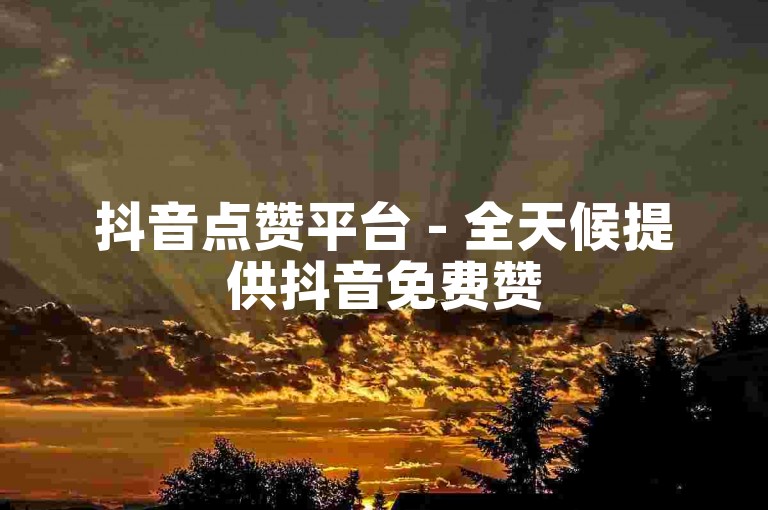 抖音点赞平台 - 全天候提供抖音免费赞5000+