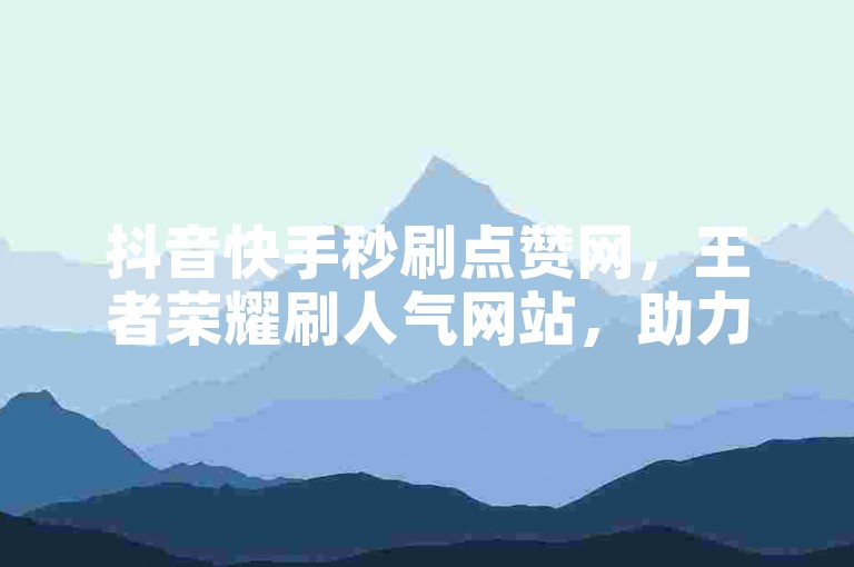 抖音快手秒刷点赞网，王者荣耀刷人气网站，助力业务网站。